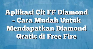 Aplikasi Cit FF Diamond – Cara Mudah Untuk Mendapatkan Diamond Gratis di Free Fire