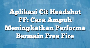 Aplikasi Cit Headshot FF: Cara Ampuh Meningkatkan Performa Bermain Free Fire