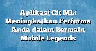 Aplikasi Cit ML: Meningkatkan Performa Anda dalam Bermain Mobile Legends