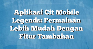 Aplikasi Cit Mobile Legends: Permainan Lebih Mudah Dengan Fitur Tambahan