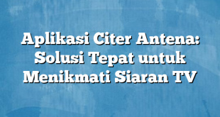 Aplikasi Citer Antena: Solusi Tepat untuk Menikmati Siaran TV