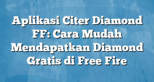 Aplikasi Citer Diamond FF: Cara Mudah Mendapatkan Diamond Gratis di Free Fire