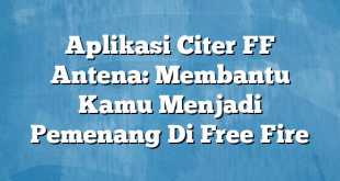 Aplikasi Citer FF Antena: Membantu Kamu Menjadi Pemenang Di Free Fire