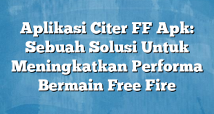 Aplikasi Citer FF Apk: Sebuah Solusi Untuk Meningkatkan Performa Bermain Free Fire