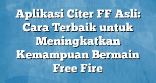 Aplikasi Citer FF Asli: Cara Terbaik untuk Meningkatkan Kemampuan Bermain Free Fire