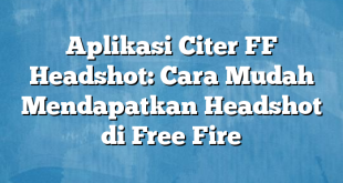 Aplikasi Citer FF Headshot: Cara Mudah Mendapatkan Headshot di Free Fire