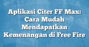 Aplikasi Citer FF Max: Cara Mudah Mendapatkan Kemenangan di Free Fire