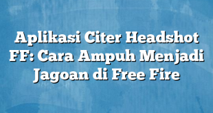 Aplikasi Citer Headshot FF: Cara Ampuh Menjadi Jagoan di Free Fire