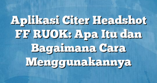 Aplikasi Citer Headshot FF RUOK: Apa Itu dan Bagaimana Cara Menggunakannya