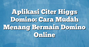 Aplikasi Citer Higgs Domino: Cara Mudah Menang Bermain Domino Online