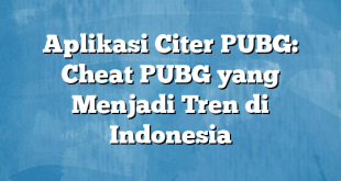 Aplikasi Citer PUBG: Cheat PUBG yang Menjadi Tren di Indonesia