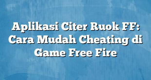 Aplikasi Citer Ruok FF: Cara Mudah Cheating di Game Free Fire