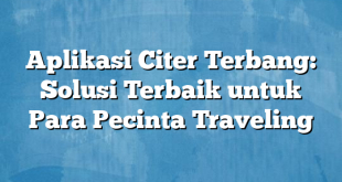 Aplikasi Citer Terbang: Solusi Terbaik untuk Para Pecinta Traveling