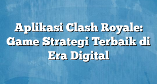 Aplikasi Clash Royale: Game Strategi Terbaik di Era Digital