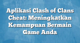 Aplikasi Clash of Clans Cheat: Meningkatkan Kemampuan Bermain Game Anda