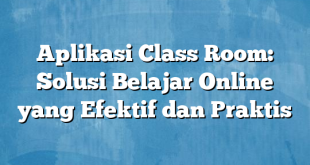 Aplikasi Class Room: Solusi Belajar Online yang Efektif dan Praktis