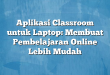 Aplikasi Classroom untuk Laptop: Membuat Pembelajaran Online Lebih Mudah