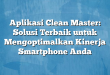 Aplikasi Clean Master: Solusi Terbaik untuk Mengoptimalkan Kinerja Smartphone Anda