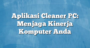 Aplikasi Cleaner PC: Menjaga Kinerja Komputer Anda