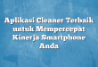 Aplikasi Cleaner Terbaik untuk Mempercepat Kinerja Smartphone Anda