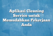 Aplikasi Cleaning Service untuk Memudahkan Pekerjaan Anda