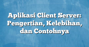 Aplikasi Client Server: Pengertian, Kelebihan, dan Contohnya