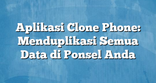 Aplikasi Clone Phone: Menduplikasi Semua Data di Ponsel Anda