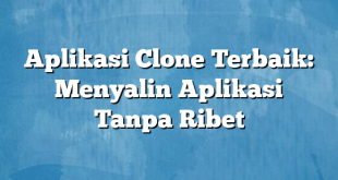 Aplikasi Clone Terbaik: Menyalin Aplikasi Tanpa Ribet