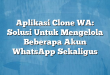 Aplikasi Clone WA: Solusi Untuk Mengelola Beberapa Akun WhatsApp Sekaligus
