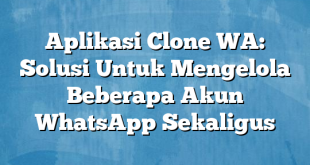 Aplikasi Clone WA: Solusi Untuk Mengelola Beberapa Akun WhatsApp Sekaligus