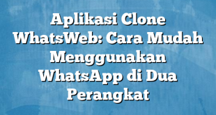 Aplikasi Clone WhatsWeb: Cara Mudah Menggunakan WhatsApp di Dua Perangkat