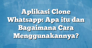 Aplikasi Clone Whatsapp: Apa itu dan Bagaimana Cara Menggunakannya?