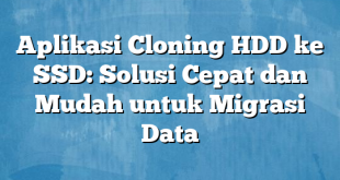 Aplikasi Cloning HDD ke SSD: Solusi Cepat dan Mudah untuk Migrasi Data