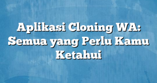 Aplikasi Cloning WA: Semua yang Perlu Kamu Ketahui