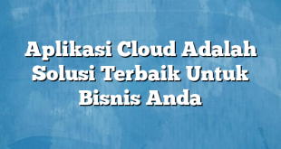 Aplikasi Cloud Adalah Solusi Terbaik Untuk Bisnis Anda