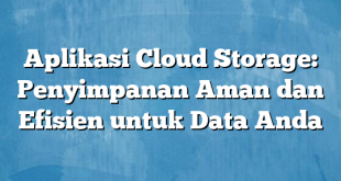 Aplikasi Cloud Storage: Penyimpanan Aman dan Efisien untuk Data Anda