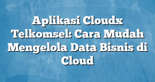 Aplikasi Cloudx Telkomsel: Cara Mudah Mengelola Data Bisnis di Cloud