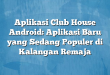 Aplikasi Club House Android: Aplikasi Baru yang Sedang Populer di Kalangan Remaja