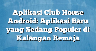 Aplikasi Club House Android: Aplikasi Baru yang Sedang Populer di Kalangan Remaja