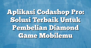 Aplikasi Codashop Pro: Solusi Terbaik Untuk Pembelian Diamond Game Mobilemu