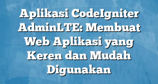 Aplikasi CodeIgniter AdminLTE: Membuat Web Aplikasi yang Keren dan Mudah Digunakan