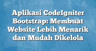 Aplikasi CodeIgniter Bootstrap: Membuat Website Lebih Menarik dan Mudah Dikelola