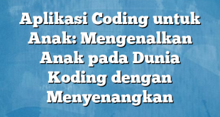 Aplikasi Coding untuk Anak: Mengenalkan Anak pada Dunia Koding dengan Menyenangkan