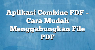 Aplikasi Combine PDF – Cara Mudah Menggabungkan File PDF