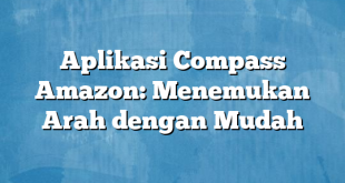 Aplikasi Compass Amazon: Menemukan Arah dengan Mudah