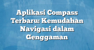 Aplikasi Compass Terbaru: Kemudahan Navigasi dalam Genggaman