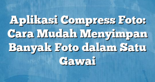 Aplikasi Compress Foto: Cara Mudah Menyimpan Banyak Foto dalam Satu Gawai