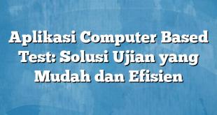 Aplikasi Computer Based Test: Solusi Ujian yang Mudah dan Efisien