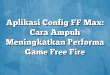 Aplikasi Config FF Max: Cara Ampuh Meningkatkan Performa Game Free Fire