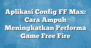 Aplikasi Config FF Max: Cara Ampuh Meningkatkan Performa Game Free Fire